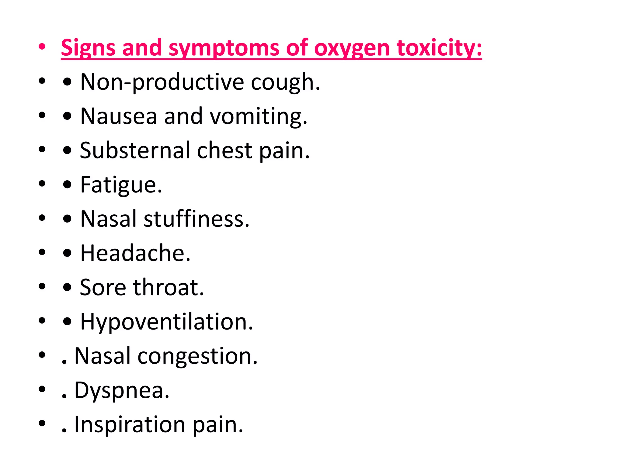 • Signs and symptoms of oxygen toxicity:
• • Non-productive cough.
• • Nausea and vomiting.
• • Substernal chest pain.
• • Fatigue.
• • Nasal stuffiness.
• • Headache.
• • Sore throat.
• • Hypoventilation.
• . Nasal congestion.
• . Dyspnea.
• . Inspiration pain.
 