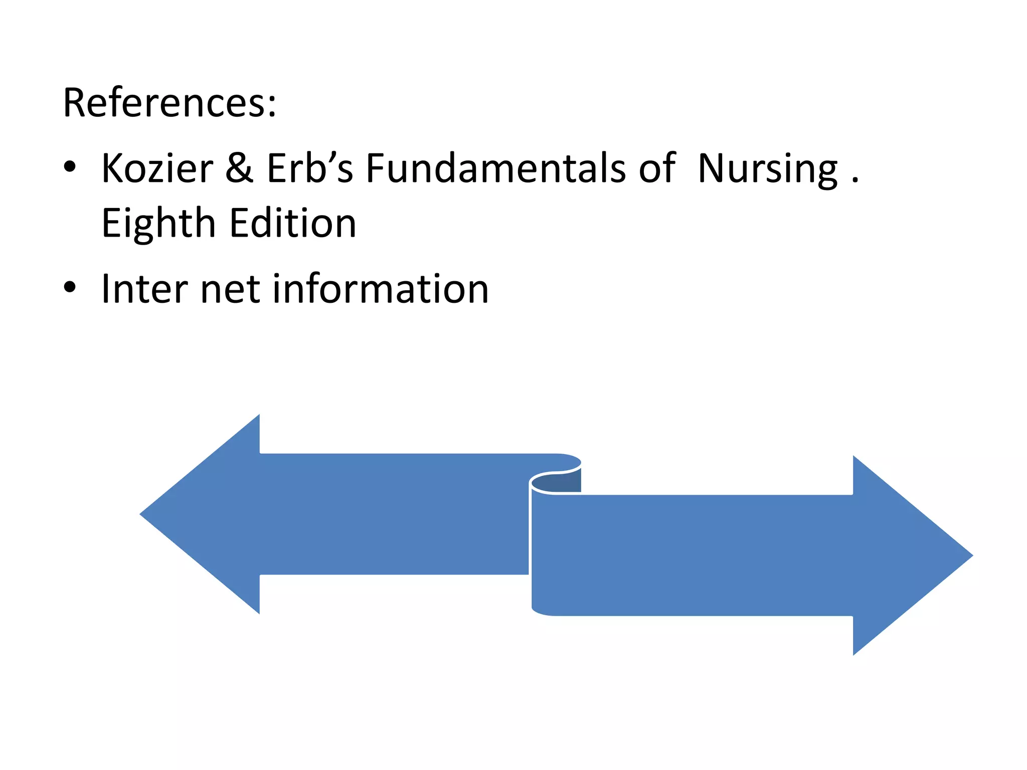 References:
• Kozier & Erb’s Fundamentals of Nursing .
Eighth Edition
• Inter net information
 