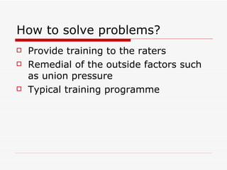 How to solve problems? Provide training to the raters Remedial of the outside factors such as union pressure Typical training programme 