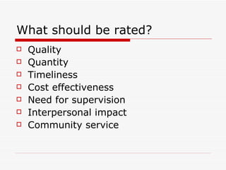 What should be rated? Quality Quantity Timeliness Cost effectiveness Need for supervision Interpersonal impact Community service 