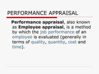 PERFORMANCE APPRAISAL Performance appraisal , also known as  Employee appraisal , is a method by which the  job performance  of an  employee  is evaluated (generally in terms of  quality ,  quantity ,  cost  and  time ).  
