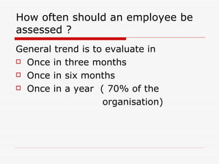 How often should an employee be assessed ? General trend is to evaluate in Once in three months Once in six months Once in a year  ( 70% of the  organisation) 