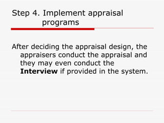 Step 4. Implement appraisal    programs After deciding the appraisal design, the appraisers conduct the appraisal and they may even conduct the  Interview  if provided in the system. 