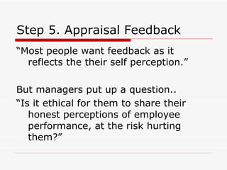 Step 5. Appraisal Feedback “Most people want feedback as it reflects the their self perception.” But managers put up a question.. “Is it ethical for them to share their honest perceptions of employee performance, at the risk hurting them?” 