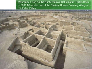 Mehrgarh, Lying on the Kachi Plain of Baluchistan, Dates Back
to 6000 BC and is one of the Earliest Known Farming Villages in
the Indus Valley.
 