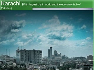 Karachi (Fifth largest city in world and the economic hub of
Pakistan)
 