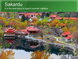 Sakardu
It is the best place to spend summer holidays
 