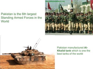 Pakistan is the 6th largest
Standing Armed Forces in the
World
Pakistan manufactured Al-
Khalid tank which is one the
best tanks of the world
 