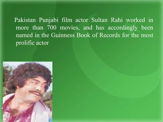 Pakistan Punjabi film actor Sultan Rahi worked in
more than 700 movies, and has accordingly been
named in the Guinness Book of Records for the most
prolific actor
 