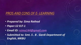 PROS AND CONS OF E- LEARNING
• Prepared by: Sima Rathod
• Paper:12 ELT-1
• Email ID: rsima144@gmail.com
• Submitted to: Sm...