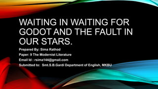 WAITING IN WAITING FOR
GODOT AND THE FAULT IN
OUR STARS.
Prepared By: Sima Rathod
Paper: 9 The Modernist Literature
Email Id : rsima144@gmail.com
Submitted to: Smt.S.B.Gardi Department of English, MKBU
 