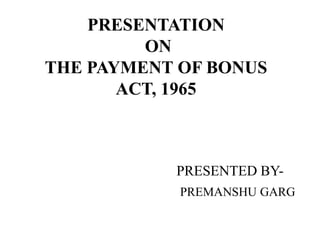 PRESENTATION
         ON
THE PAYMENT OF BONUS
       ACT, 1965



           PRESENTED BY-
            PREMANSHU GARG
 