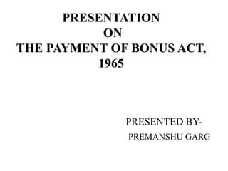 PRESENTATION
ON
THE PAYMENT OF BONUS ACT,
1965
PRESENTED BY-
PREMANSHU GARG
 