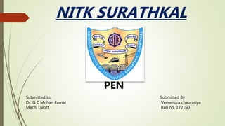 NITK SURATHKAL
Submitted By
Veerendra chaurasiya
Roll no. 172160
PEN
Submitted to,
Dr. G C Mohan kumar
Mech. Deptt.
 