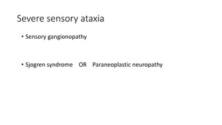 Severe sensory ataxia
• Sensory gangionopathy
• Sjogren syndrome OR Paraneoplastic neuropathy
 