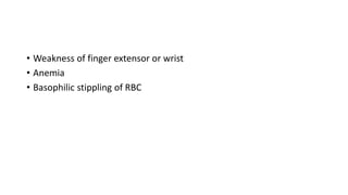 • Weakness of finger extensor or wrist
• Anemia
• Basophilic stippling of RBC
 