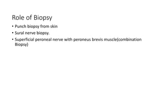 Role of Biopsy
• Punch biopsy from skin
• Sural nerve biopsy.
• Superficial peroneal nerve with peroneus brevis muscle(combination
Biopsy)
 