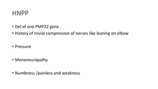 HNPP
• Del of one PMP22 gene .
• History of trivial compression of nerves like leaning on elbow
• Pressure
• Mononeuropathy
• Numbness /painless and weakness
 