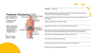 THALLIUM - a rodenticide.
burning paresthesias of the feet, abdominal pain, and vomiting. Increased thirst, sleep
disturbances, and psychotic behavior may be noted.
first week - pigmentation of the hair, an acne-like rash in the malar area of the face, and
hyperreflexia.
second and third week - autonomic instability
Hyporeflexia and alopecia - third or fourth week following exposure.
With severe intoxication, proximal weakness and involvement of the cranial nerves can occur.
Some patients require mechanical ventilation due to respiratory muscle involvement.
lethal dose - 8 to 15 mg/kg body weight. Death can result in <48 h
NCS- axonal sensorimotor polyneuropathy.
acute intoxication potassium ferric ferrocyanide to stop gi absorption.
diuresis is essential to help eliminate thallium
 