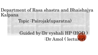 Department of Rasa shastra and Bhaishajya
Kalpana
Topic :Pairojak(uparatna)
Guided by:Dr vyshali HP (HOD )
:Dr Amol ( lecturer)
 