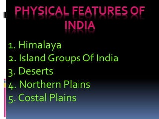 1. Himalaya
2. Island Groups Of India
3. Deserts
4. Northern Plains
5. Costal Plains
 