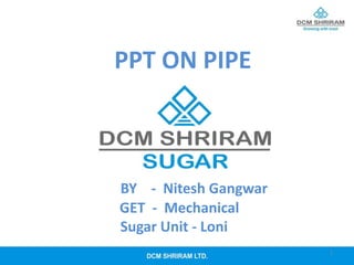 1
BY - Nitesh Gangwar
GET - Mechanical
Sugar Unit - Loni
PPT ON PIPE
 
