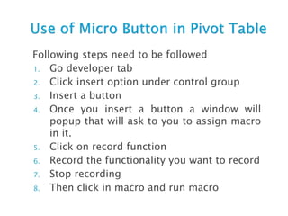 Following steps need to be followed
1. Go developer tab
2. Click insert option under control group
3. Insert a button
4. Once you insert a button a window will
popup that will ask to you to assign macro
in it.
5. Click on record function
6. Record the functionality you want to record
7. Stop recording
8. Then click in macro and run macro
 