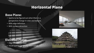 Horizontal Plane
Base Plane:
• Seems to be figured out when there is a
perspective change in color and texture.
• With edge definition
• With surface attraction
Elevated Plane:
• Edge will well defined
• Visual spatial continuity interrupted
 