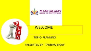 WELCOME
TOPIC- PLANNING
PRESENTED BY - TANISHQ SHAW
 