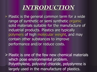 INTRODUCTION
   Plastic is the general common term for a wide
    range of synthetic or semi synthetic organic
    solid ...