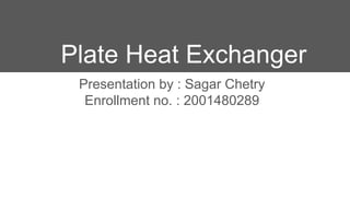 Plate Heat Exchanger
Presentation by : Sagar Chetry
Enrollment no. : 2001480289
 