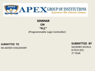 SEMINAR
ON
“PLC”
(Programmable Logic Controller)
SUBMITTED TO SUBMITTED BY
SAURABH SHUKLA
B.TECH (EE)
3rd YEAR
Mr.ASHISH CHAUDHARY
 