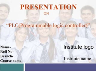 Institute name
Name-
Roll No-
Branch-
Course name-
PRESENTATION
ON
“PLC(Programmable logic controller)”
Institute logo
 