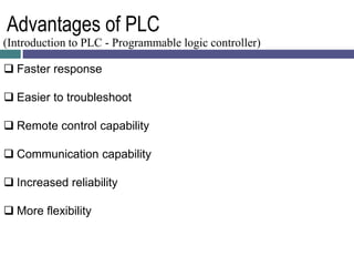 Advantages of PLC
(Introduction to PLC - Programmable logic controller)
 Faster response
 Easier to troubleshoot
 Remot...