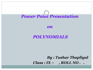 Power Point Presentation
on
POLYNOMIALS
By : Tushar Thapliyal
Class : IX – , ROLL NO . .
 