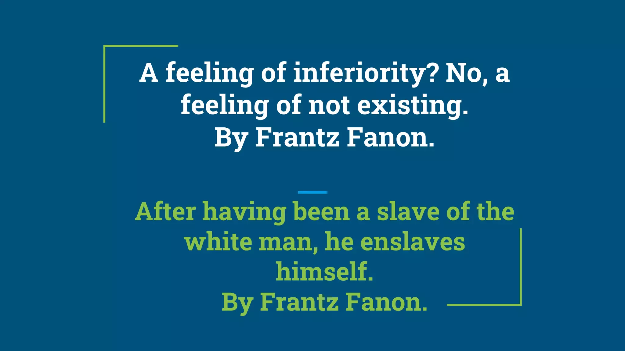 A feeling of inferiority? No, a
feeling of not existing.
By Frantz Fanon.
After having been a slave of the
white man, he enslaves
himself.
By Frantz Fanon.
 