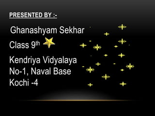 PRESENTED BY :-
Ghanashyam Sekhar
Class 9th
Kendriya Vidyalaya
No-1, Naval Base
Kochi -4
 