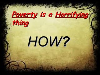 PovertyPoverty is ais a HorrifyingHorrifying
thingthing
HOWHOW??
 