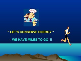 “ LET’S CONSERVE ENERGY “
- WE HAVE MILES TO GO !!

 
