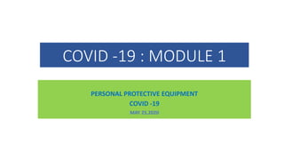 COVID -19 : MODULE 1
PERSONAL PROTECTIVE EQUIPMENT
COVID -19
MAY 25,2020
 