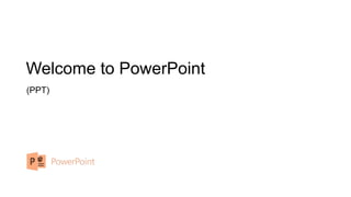Welcome to PowerPoint
(PPT)
 
