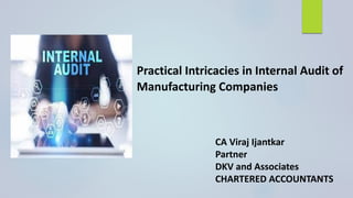 Practical Intricacies in Internal Audit of
Manufacturing Companies
CA Viraj Ijantkar
Partner
DKV and Associates
CHARTERED ACCOUNTANTS
 