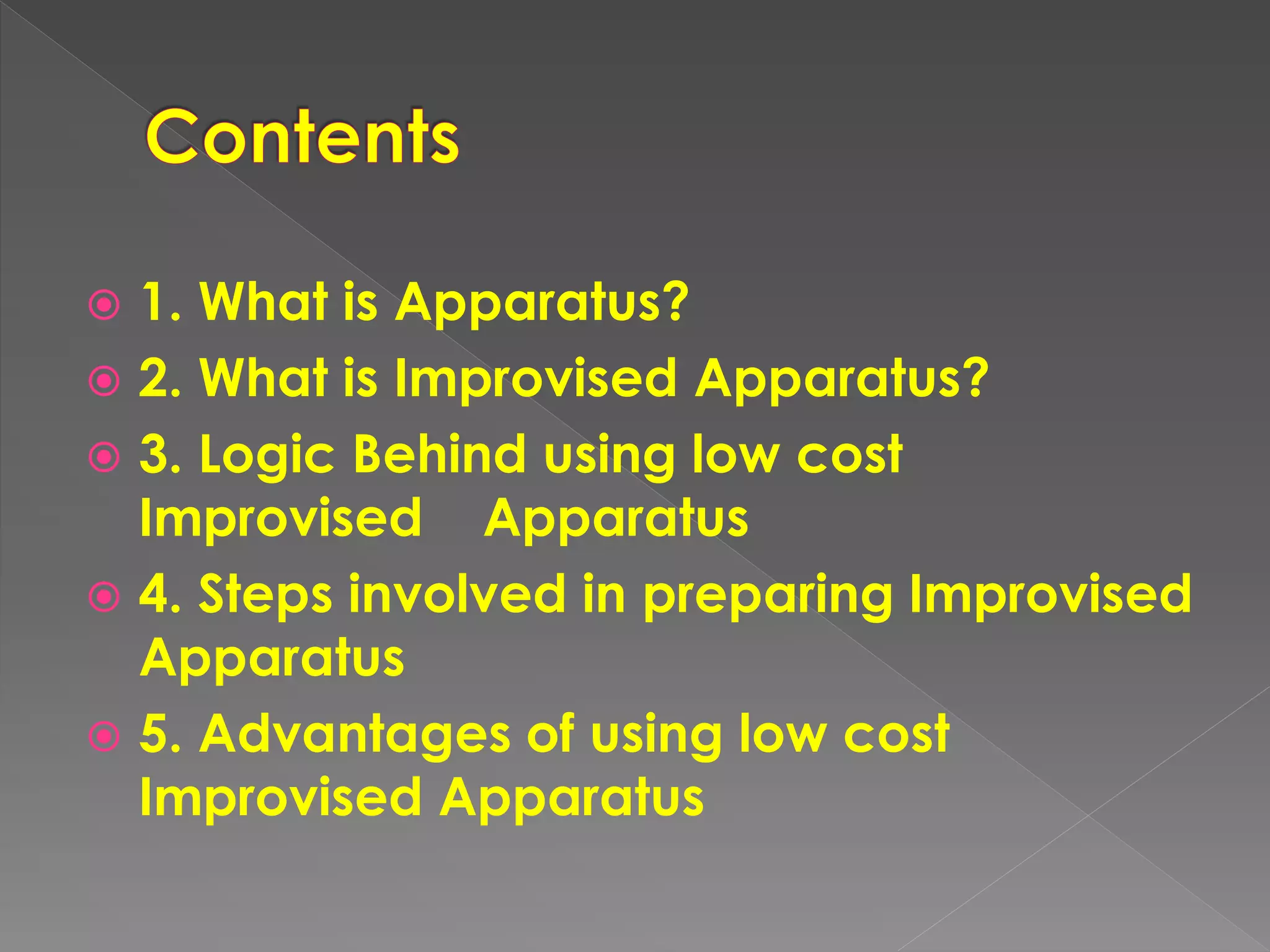  1. What is Apparatus?
 2. What is Improvised Apparatus?
 3. Logic Behind using low cost
Improvised Apparatus
 4. Steps involved in preparing Improvised
Apparatus
 5. Advantages of using low cost
Improvised Apparatus
 