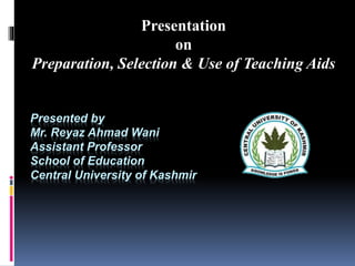 Presented by
Mr. Reyaz Ahmad Wani
Assistant Professor
School of Education
Central University of Kashmir
Presentation
on
Preparation, Selection & Use of Teaching Aids
 
