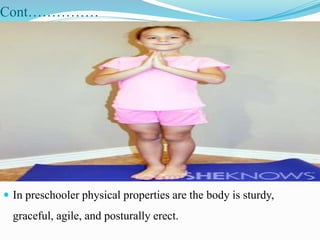 Cont……………
 In preschooler physical properties are the body is sturdy,
graceful, agile, and posturally erect.
 