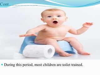 Cont………………..
 During this period, most children are toilet trained.
 
