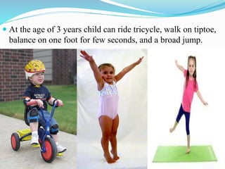 At the age of 3 years child can ride tricycle, walk on tiptoe,
balance on one foot for few seconds, and a broad jump.
 