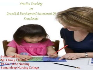 Practice Teaching
on
Growth & Development Assessment Of
Preschooler
Submitted By:
Mr. Chirag Christian
Ist Year M.Sc Nursing
Sumandeep Nursing College
 