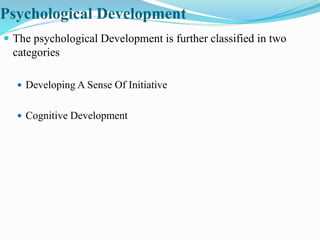 Psychological Development
 The psychological Development is further classified in two
categories
 Developing A Sense Of Initiative
 Cognitive Development
 
