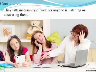 Cont………
 They talk incessantly of weather anyone is listening or
answering them.
 